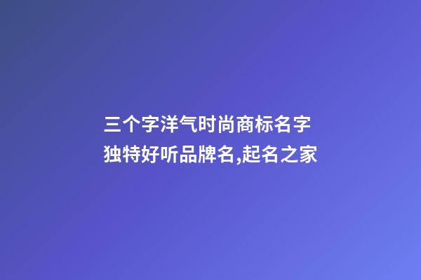 三个字洋气时尚商标名字 独特好听品牌名,起名之家-第1张-商标起名-玄机派